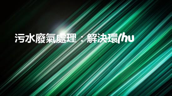 污水廢氣處理：解決環(huán)境隱患，保護我們的未來！